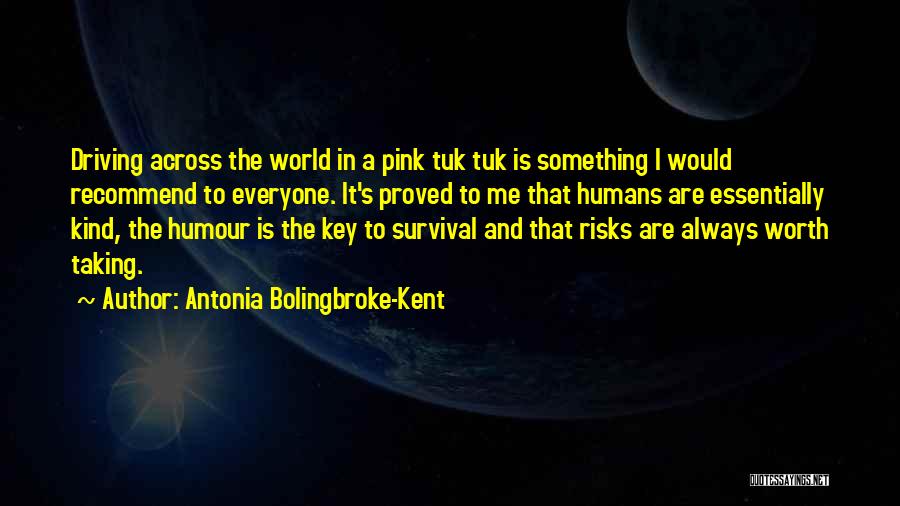 Antonia Bolingbroke-Kent Quotes: Driving Across The World In A Pink Tuk Tuk Is Something I Would Recommend To Everyone. It's Proved To Me