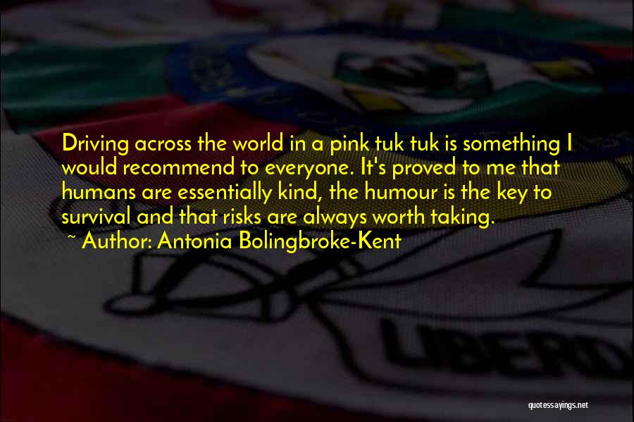 Antonia Bolingbroke-Kent Quotes: Driving Across The World In A Pink Tuk Tuk Is Something I Would Recommend To Everyone. It's Proved To Me