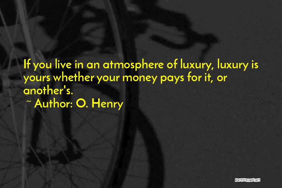 O. Henry Quotes: If You Live In An Atmosphere Of Luxury, Luxury Is Yours Whether Your Money Pays For It, Or Another's.