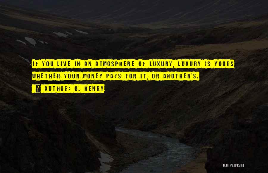 O. Henry Quotes: If You Live In An Atmosphere Of Luxury, Luxury Is Yours Whether Your Money Pays For It, Or Another's.