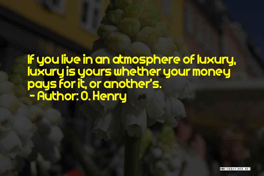 O. Henry Quotes: If You Live In An Atmosphere Of Luxury, Luxury Is Yours Whether Your Money Pays For It, Or Another's.