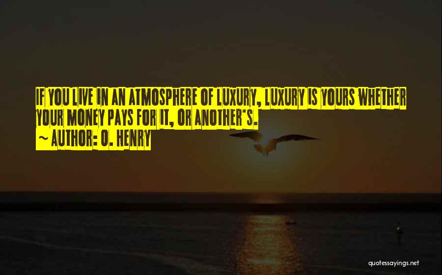 O. Henry Quotes: If You Live In An Atmosphere Of Luxury, Luxury Is Yours Whether Your Money Pays For It, Or Another's.