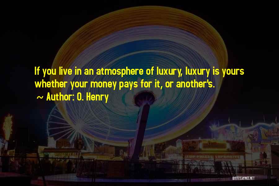 O. Henry Quotes: If You Live In An Atmosphere Of Luxury, Luxury Is Yours Whether Your Money Pays For It, Or Another's.