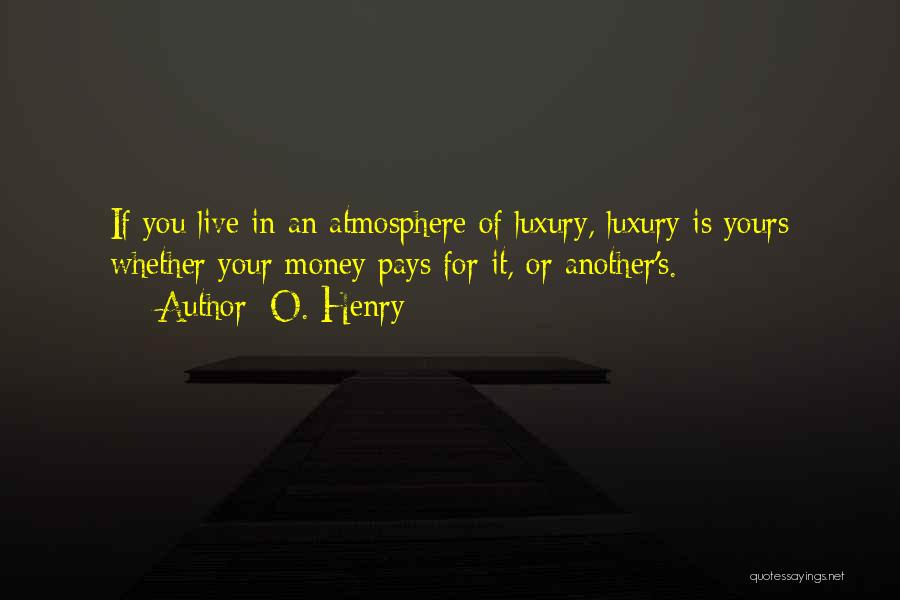 O. Henry Quotes: If You Live In An Atmosphere Of Luxury, Luxury Is Yours Whether Your Money Pays For It, Or Another's.
