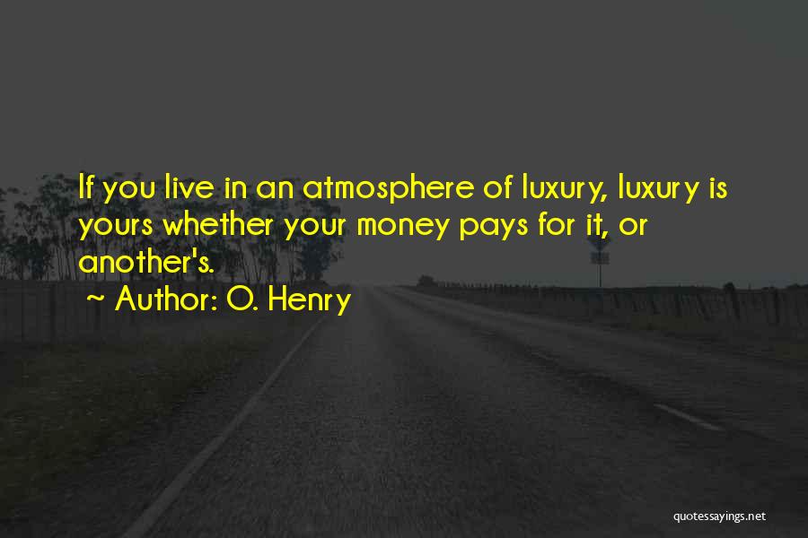 O. Henry Quotes: If You Live In An Atmosphere Of Luxury, Luxury Is Yours Whether Your Money Pays For It, Or Another's.