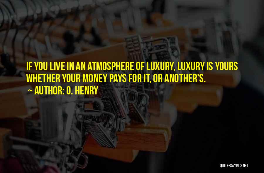 O. Henry Quotes: If You Live In An Atmosphere Of Luxury, Luxury Is Yours Whether Your Money Pays For It, Or Another's.