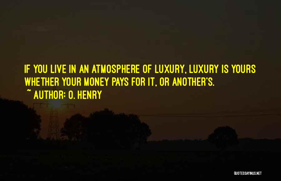 O. Henry Quotes: If You Live In An Atmosphere Of Luxury, Luxury Is Yours Whether Your Money Pays For It, Or Another's.