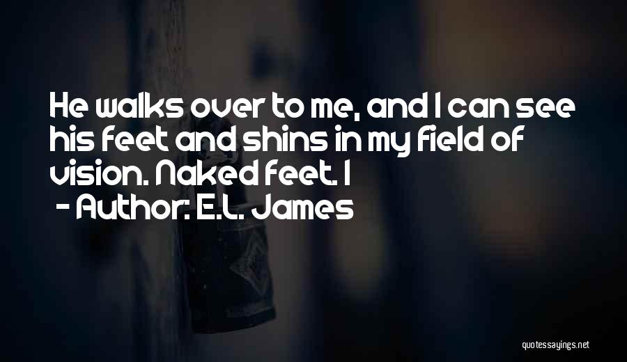 E.L. James Quotes: He Walks Over To Me, And I Can See His Feet And Shins In My Field Of Vision. Naked Feet.