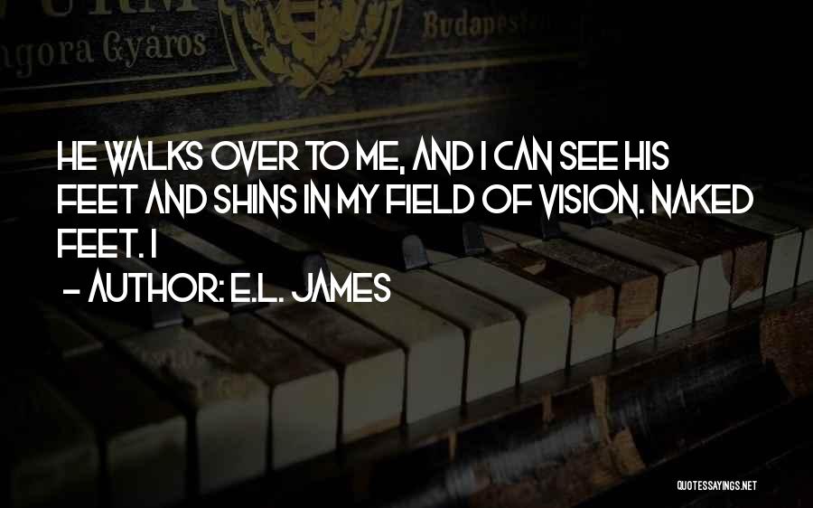 E.L. James Quotes: He Walks Over To Me, And I Can See His Feet And Shins In My Field Of Vision. Naked Feet.