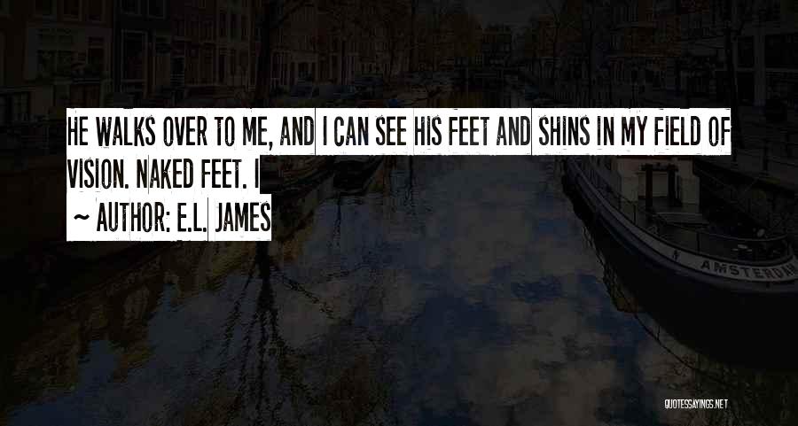 E.L. James Quotes: He Walks Over To Me, And I Can See His Feet And Shins In My Field Of Vision. Naked Feet.