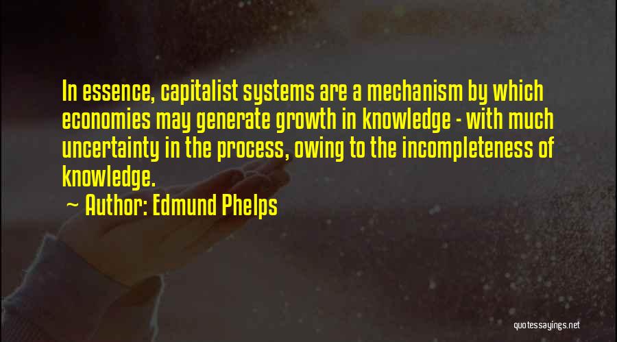 Edmund Phelps Quotes: In Essence, Capitalist Systems Are A Mechanism By Which Economies May Generate Growth In Knowledge - With Much Uncertainty In