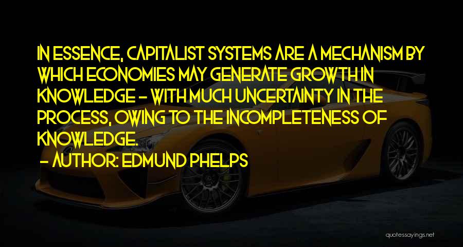 Edmund Phelps Quotes: In Essence, Capitalist Systems Are A Mechanism By Which Economies May Generate Growth In Knowledge - With Much Uncertainty In