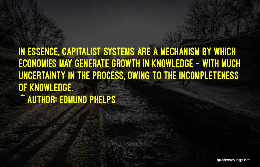 Edmund Phelps Quotes: In Essence, Capitalist Systems Are A Mechanism By Which Economies May Generate Growth In Knowledge - With Much Uncertainty In