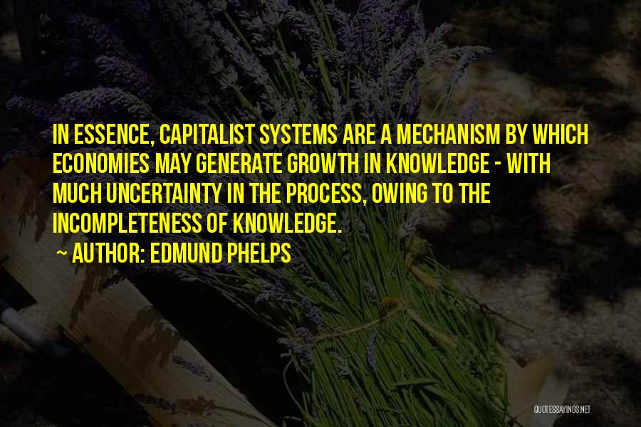 Edmund Phelps Quotes: In Essence, Capitalist Systems Are A Mechanism By Which Economies May Generate Growth In Knowledge - With Much Uncertainty In