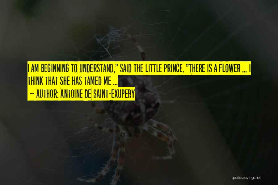 Antoine De Saint-Exupery Quotes: I Am Beginning To Understand, Said The Little Prince. There Is A Flower ... I Think That She Has Tamed
