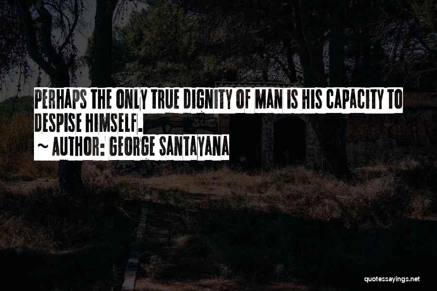 George Santayana Quotes: Perhaps The Only True Dignity Of Man Is His Capacity To Despise Himself.