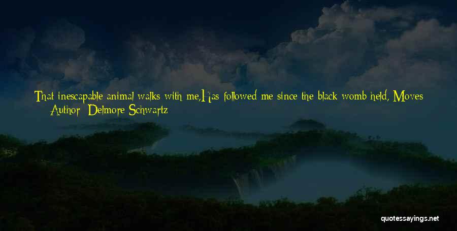 Delmore Schwartz Quotes: That Inescapable Animal Walks With Me,has Followed Me Since The Black Womb Held, Moves Where I Move, Distorting My Gesture,