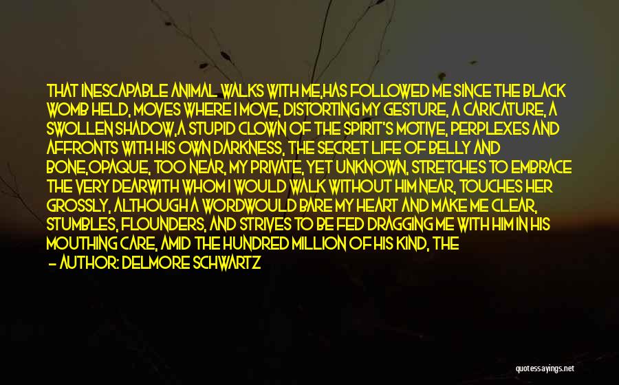 Delmore Schwartz Quotes: That Inescapable Animal Walks With Me,has Followed Me Since The Black Womb Held, Moves Where I Move, Distorting My Gesture,