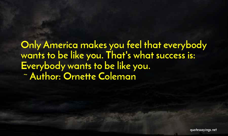 Ornette Coleman Quotes: Only America Makes You Feel That Everybody Wants To Be Like You. That's What Success Is: Everybody Wants To Be