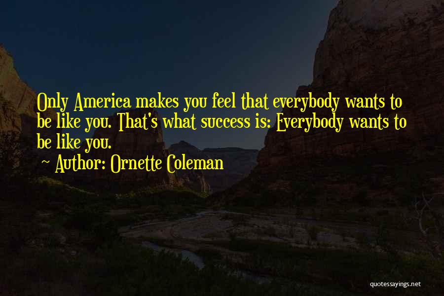 Ornette Coleman Quotes: Only America Makes You Feel That Everybody Wants To Be Like You. That's What Success Is: Everybody Wants To Be