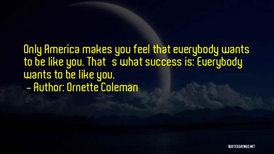 Ornette Coleman Quotes: Only America Makes You Feel That Everybody Wants To Be Like You. That's What Success Is: Everybody Wants To Be