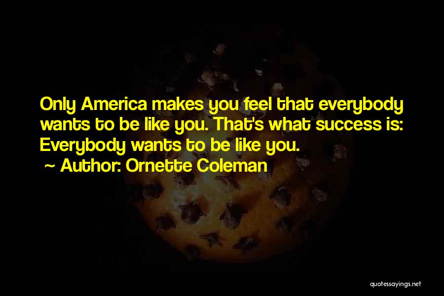 Ornette Coleman Quotes: Only America Makes You Feel That Everybody Wants To Be Like You. That's What Success Is: Everybody Wants To Be