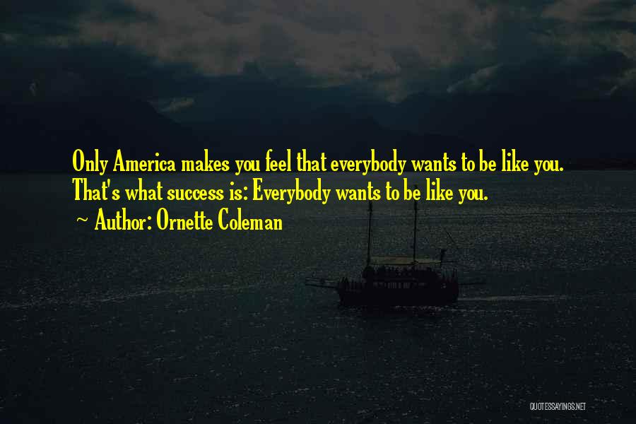 Ornette Coleman Quotes: Only America Makes You Feel That Everybody Wants To Be Like You. That's What Success Is: Everybody Wants To Be