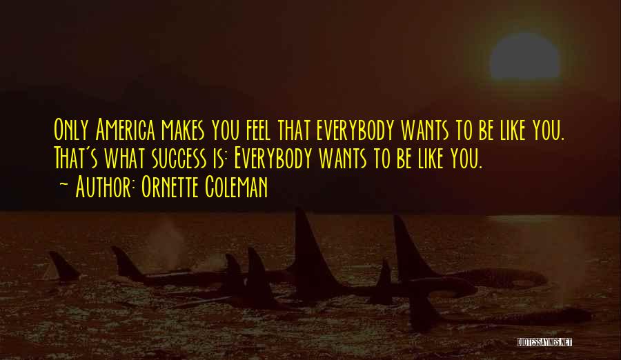 Ornette Coleman Quotes: Only America Makes You Feel That Everybody Wants To Be Like You. That's What Success Is: Everybody Wants To Be
