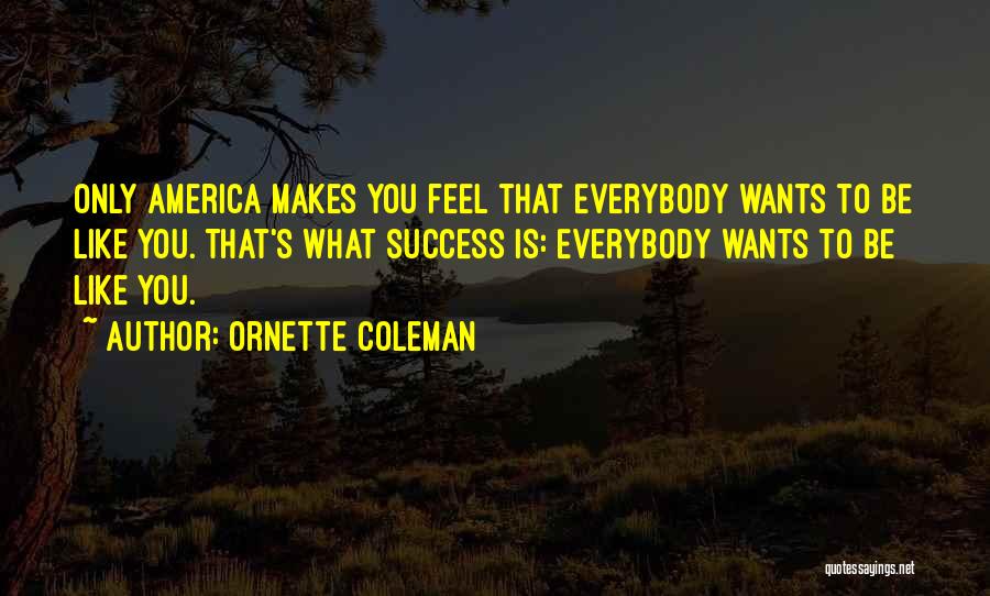 Ornette Coleman Quotes: Only America Makes You Feel That Everybody Wants To Be Like You. That's What Success Is: Everybody Wants To Be