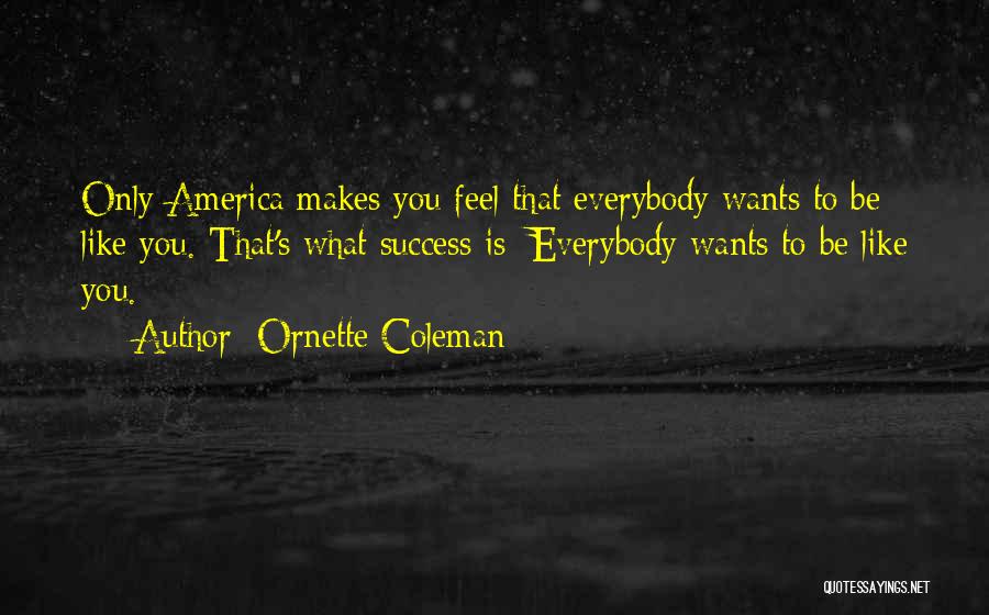 Ornette Coleman Quotes: Only America Makes You Feel That Everybody Wants To Be Like You. That's What Success Is: Everybody Wants To Be