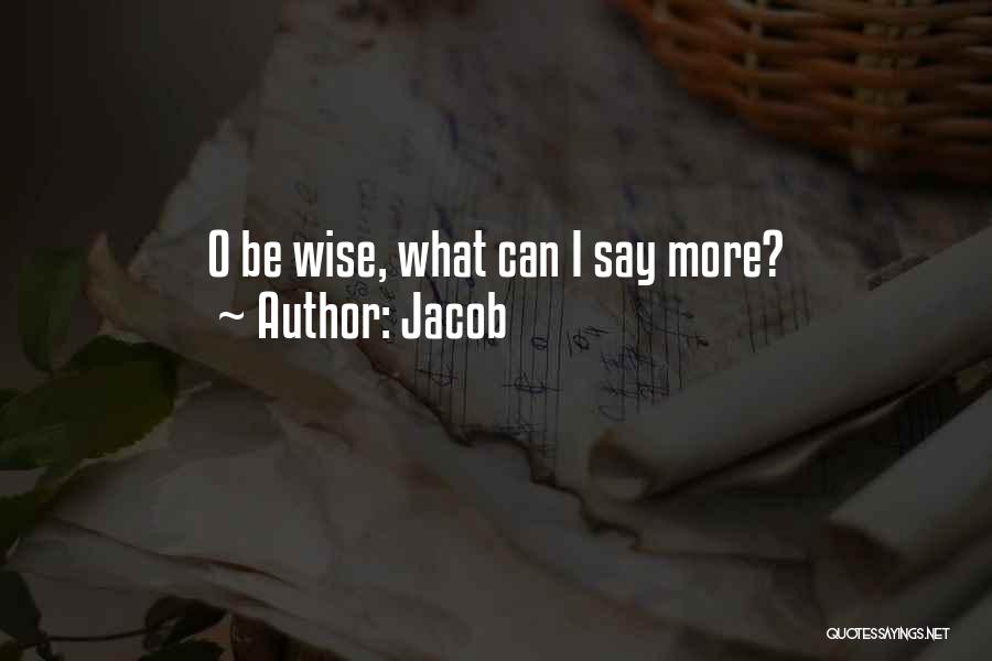 Jacob Quotes: O Be Wise, What Can I Say More?