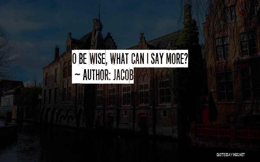 Jacob Quotes: O Be Wise, What Can I Say More?