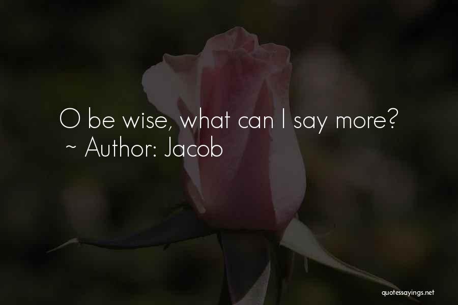 Jacob Quotes: O Be Wise, What Can I Say More?