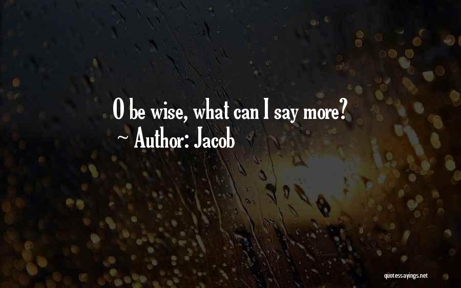 Jacob Quotes: O Be Wise, What Can I Say More?