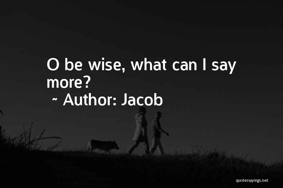 Jacob Quotes: O Be Wise, What Can I Say More?