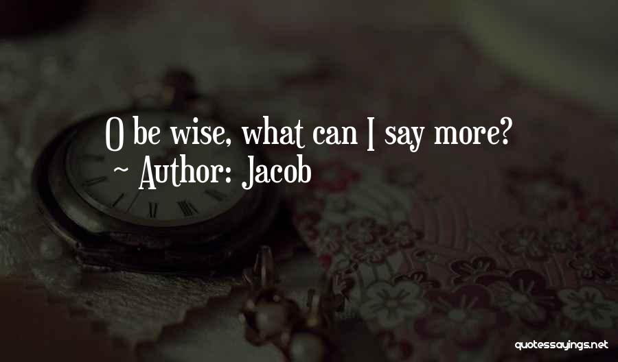 Jacob Quotes: O Be Wise, What Can I Say More?