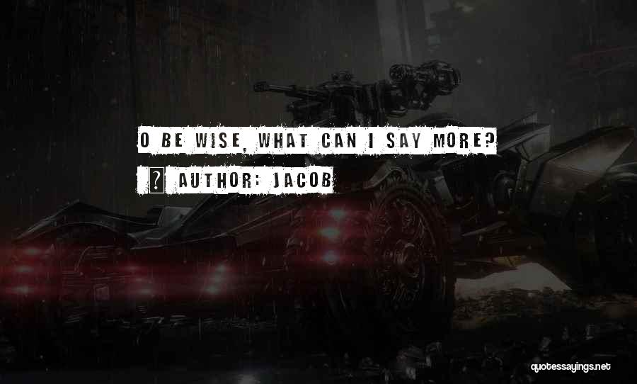 Jacob Quotes: O Be Wise, What Can I Say More?