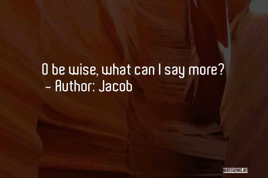 Jacob Quotes: O Be Wise, What Can I Say More?