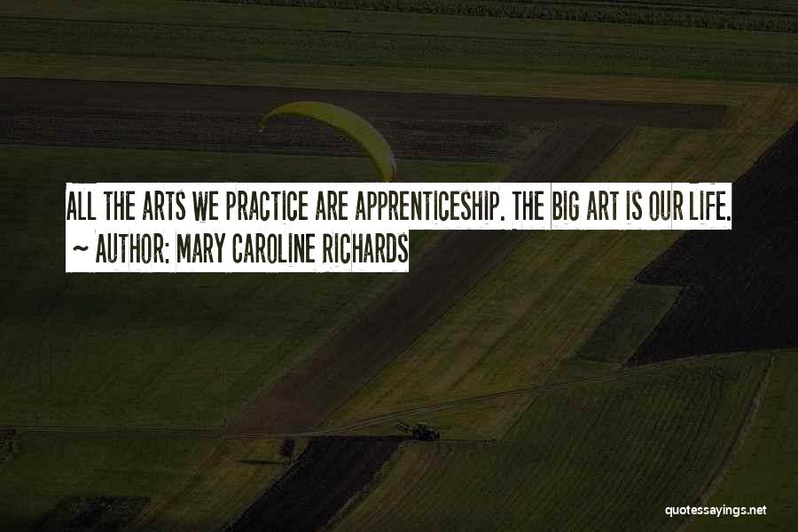 Mary Caroline Richards Quotes: All The Arts We Practice Are Apprenticeship. The Big Art Is Our Life.