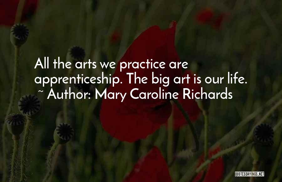 Mary Caroline Richards Quotes: All The Arts We Practice Are Apprenticeship. The Big Art Is Our Life.