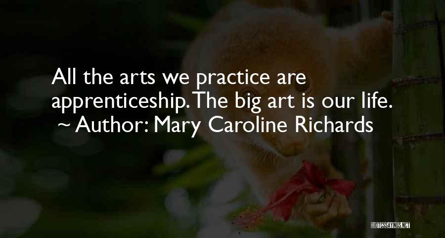 Mary Caroline Richards Quotes: All The Arts We Practice Are Apprenticeship. The Big Art Is Our Life.