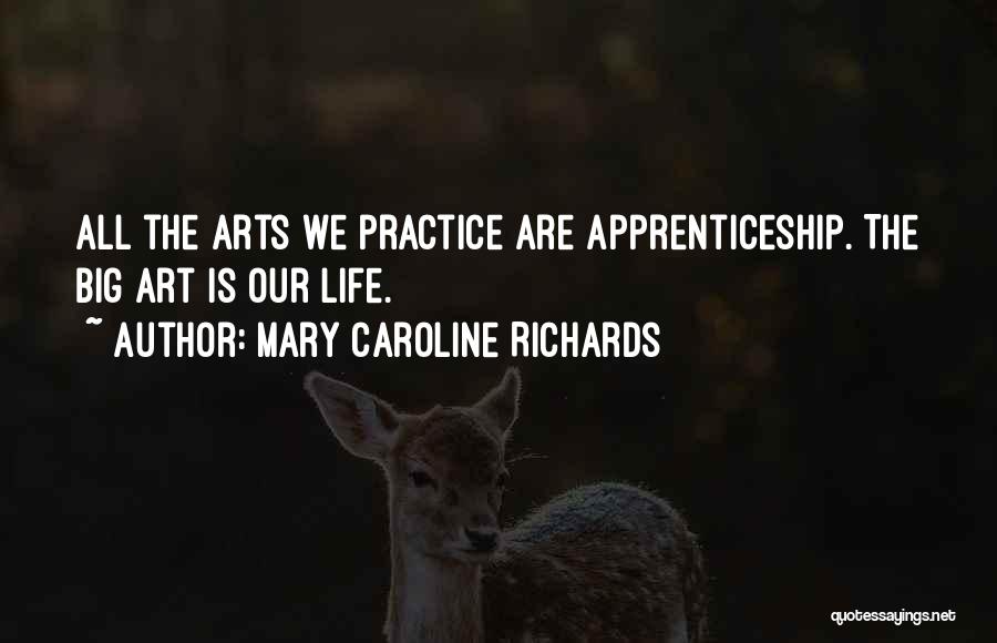 Mary Caroline Richards Quotes: All The Arts We Practice Are Apprenticeship. The Big Art Is Our Life.