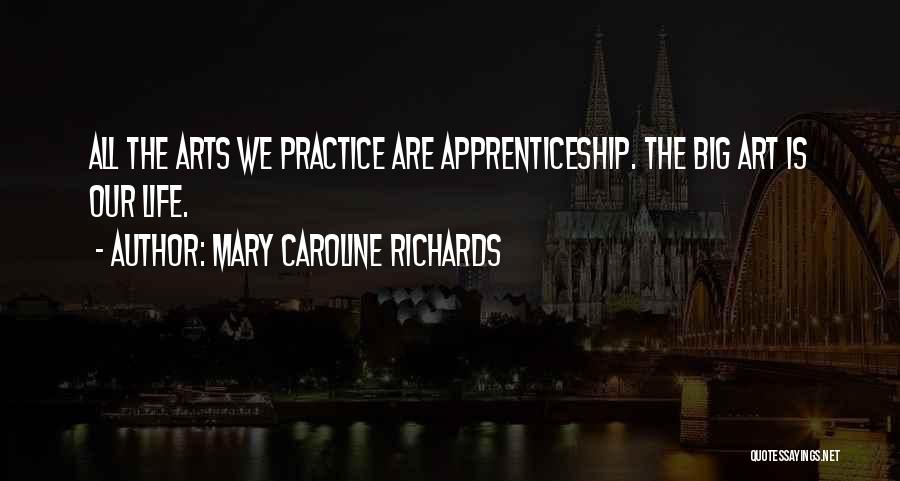 Mary Caroline Richards Quotes: All The Arts We Practice Are Apprenticeship. The Big Art Is Our Life.