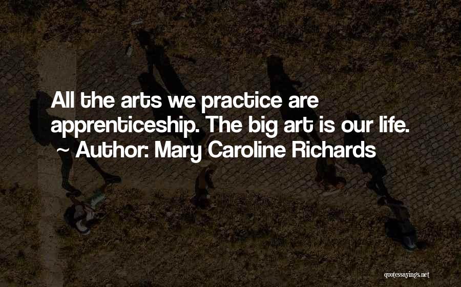 Mary Caroline Richards Quotes: All The Arts We Practice Are Apprenticeship. The Big Art Is Our Life.