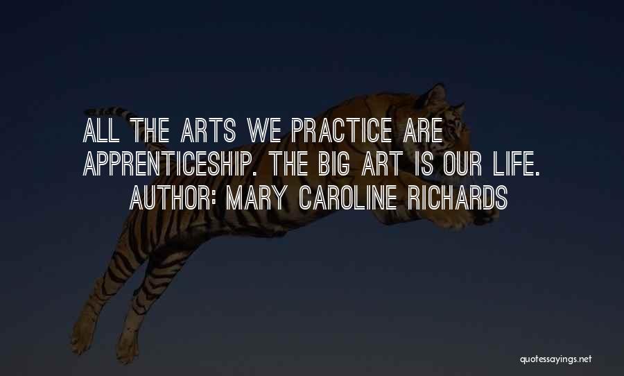 Mary Caroline Richards Quotes: All The Arts We Practice Are Apprenticeship. The Big Art Is Our Life.