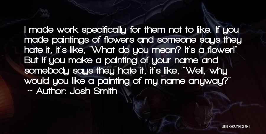 Josh Smith Quotes: I Made Work Specifically For Them Not To Like. If You Made Paintings Of Flowers And Someone Says They Hate