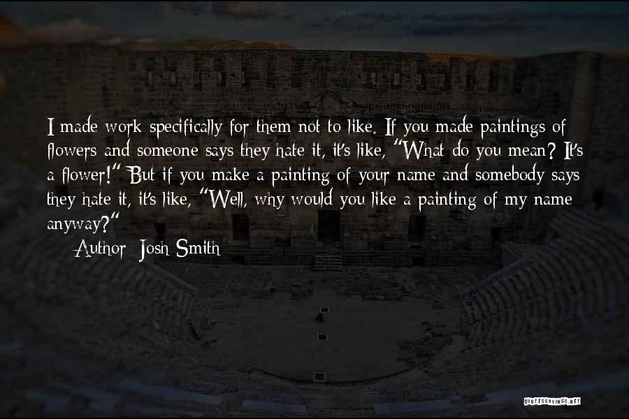 Josh Smith Quotes: I Made Work Specifically For Them Not To Like. If You Made Paintings Of Flowers And Someone Says They Hate