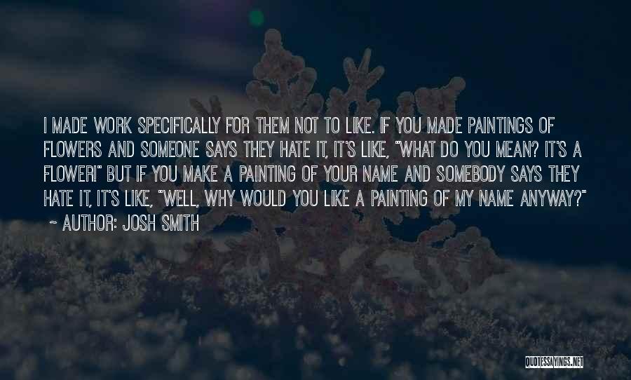 Josh Smith Quotes: I Made Work Specifically For Them Not To Like. If You Made Paintings Of Flowers And Someone Says They Hate