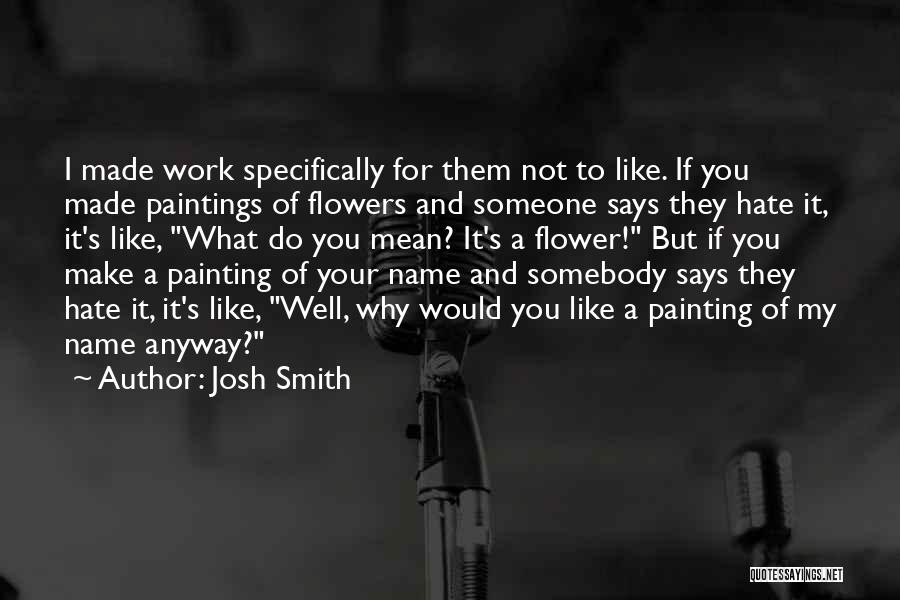 Josh Smith Quotes: I Made Work Specifically For Them Not To Like. If You Made Paintings Of Flowers And Someone Says They Hate