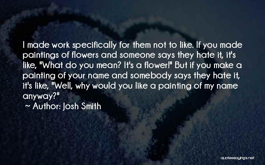 Josh Smith Quotes: I Made Work Specifically For Them Not To Like. If You Made Paintings Of Flowers And Someone Says They Hate